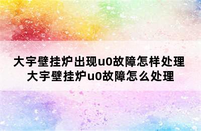 大宇壁挂炉出现u0故障怎样处理 大宇壁挂炉u0故障怎么处理